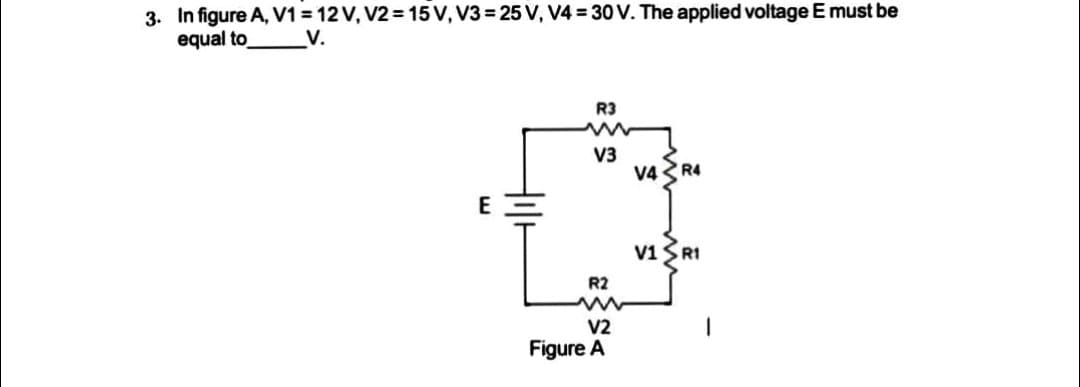 3. In figure A, V1 = 12 V, V2 = 15 V, V3 = 25 V, V4= 30 V. The applied voltage E must be
equal to _V.
E
R3
w
V3
R2
V2
Figure A
V4 R4
V1R1