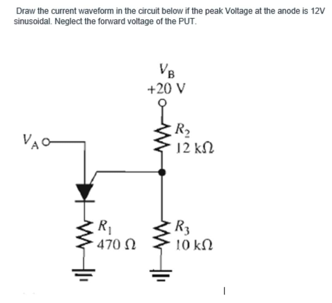 Draw the current waveform in the circuit below if the peak Voltage at the anode is 12V
sinusoidal. Neglect the forward voltage of the PUT.
VAO
R₁
470 Ω
VB
+20 V
R₂
12 ΚΩ
R3
10 ΚΩ