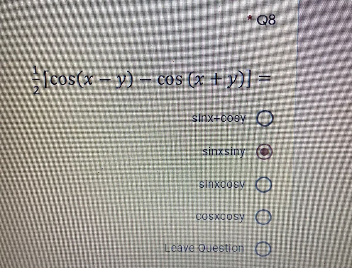 * Q8
1
[cos(x-y)- cos (x +y)] =
2.
sinx+cosy (O
sinxsiny O
sinxcosy O
cosxcosy (
Leave Question )
