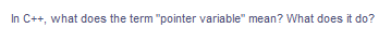 In C++, what does the term "pointer variable" mean? What does it do?