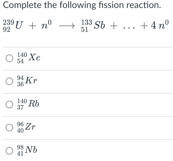 Complete the following fission reaction.
133 Sb + ... +4nº
U + n°
51
92
140 Хе
54
94 Kr
36
140 Rb
37
96 Zr
40
98 Nb
41
