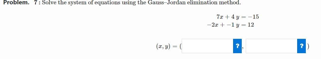 Problem. 7: Solve the system of equations using the Gauss-Jordan elimination method.
7x + 4 y =-15
-2x + -1 y = 12
(x, y)
?
=
