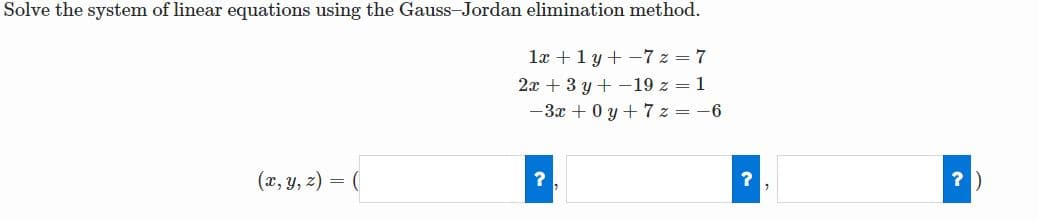 Solve the system of linear equations using the Gauss-Jordan elimination method.
la +1 y + -7 z = 7
2x + 3 y + -19 z = 1
-3x + 0 y + 7 z = -6
(x, Y, z) = (
?
?)
