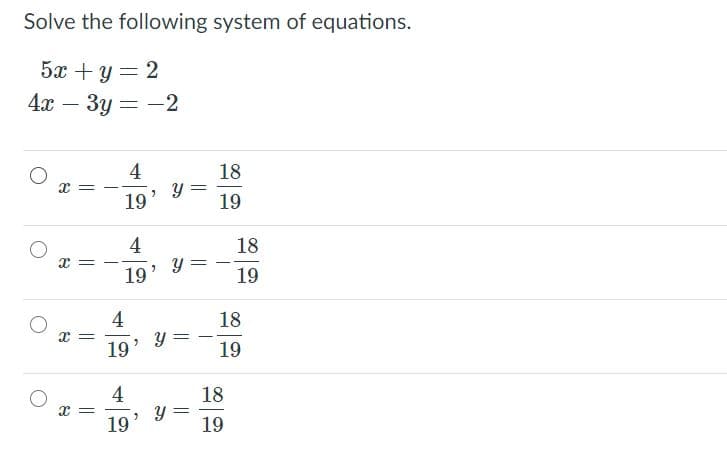 Solve the following system of equations.
5x + y = 2
4x – 3y = -2
4
18
19
19
4
18
x =
19
19
4
18
= x
19
19
4
x =
19
18
19
