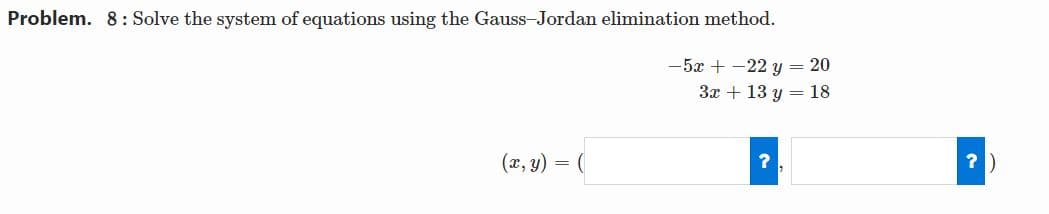 Problem. 8 : Solve the system of equations using the Gauss-Jordan elimination method.
-5x + -22 y = 20
3x + 13 y = 18
(x, y) = (
?)
