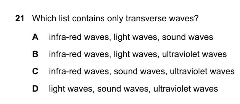 Which list contains only transverse waves?
A infra-red waves, light waves, sound waves
infra-red waves, light waves, ultraviolet waves
infra-red waves, sound waves, ultraviolet waves
D light waves, sound waves, ultraviolet waves

