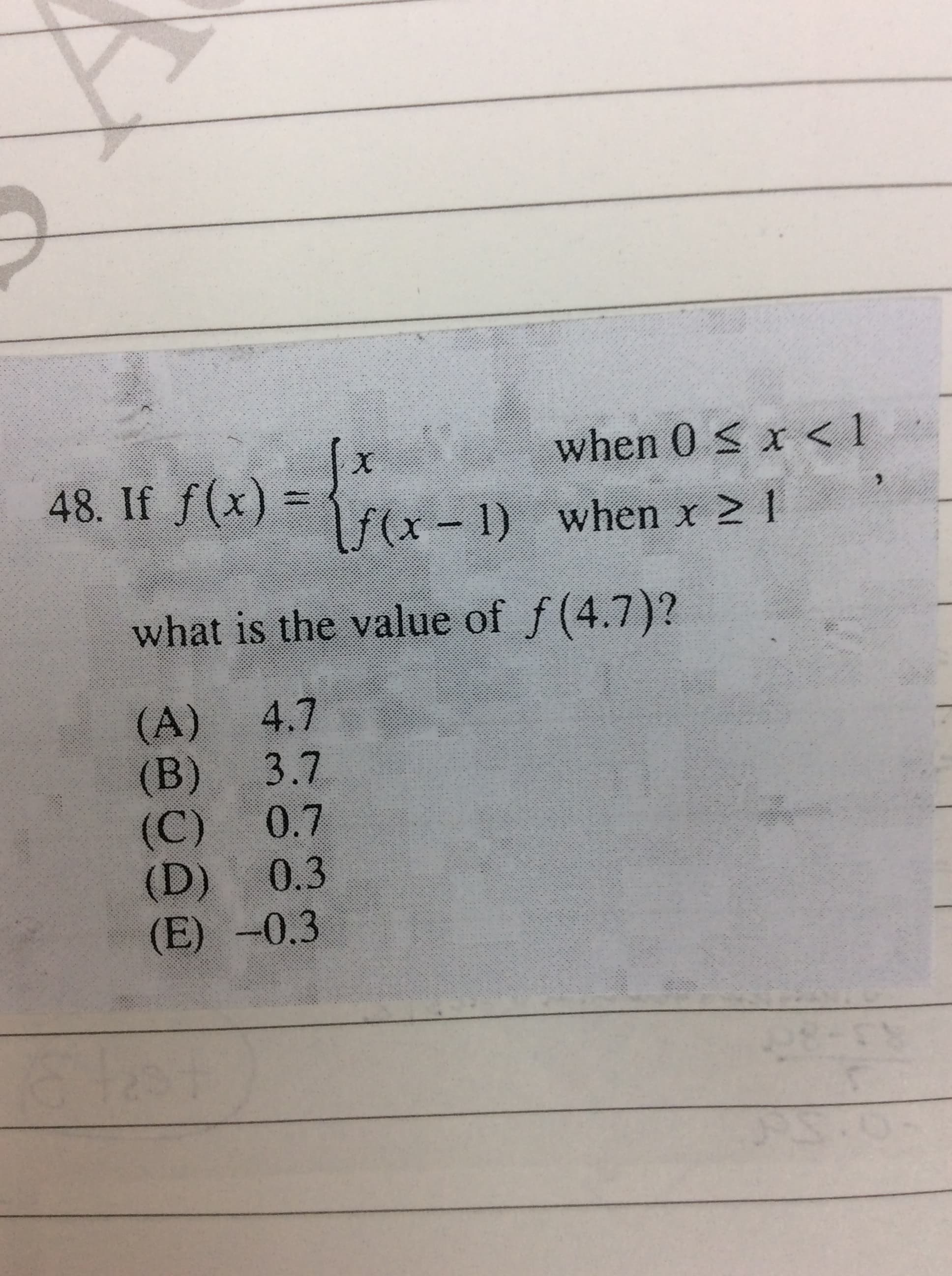 when 0 S
x < 1
48. If f(x) = {
%3D
fx - 1) when x 2 1
what is the value of f(4.7)?
4.7
(A)
3.7
(B)
0.7
(C)
(D)
(E) -0.3
0.3
