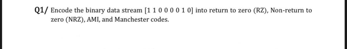 Q1/ Encode the binary data stream [1 1 00 001 0] into return to zero (RZ), Non-return to
zero (NRZ), AMI, and Manchester codes.
