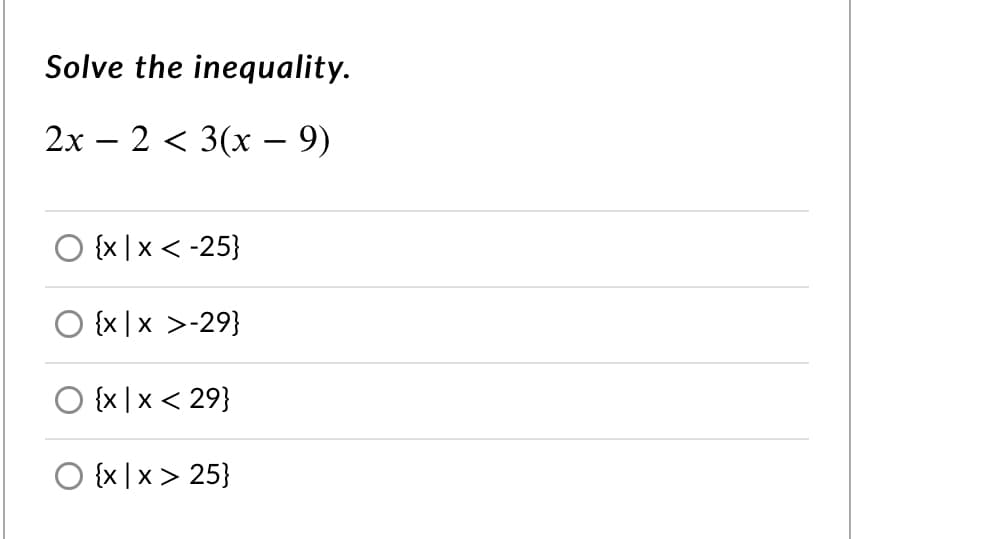 Solve the inequality.
2x – 2 < 3(x – 9)
{x |x < -25}
O {x |x >-29}
O {x |x < 29}
O {x | x > 25}
