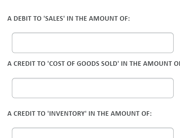 A DEBIT TO 'SALES' IN THE AMOUNT OF:
A CREDIT TO 'COST OF GOODS SOLD' IN THE AMOUNT OI
A CREDIT TO 'INVENTORY' IN THE AMOUNT OF:

