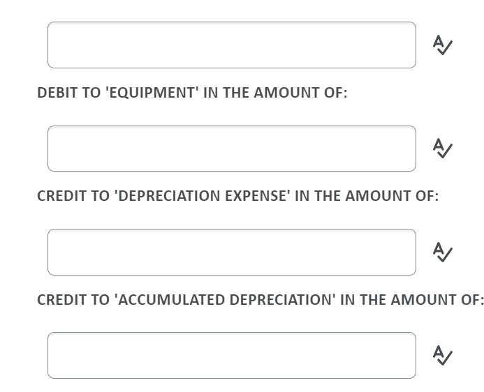 DEBIT TO 'EQUIPMENT' IN THE AMOUNT OF:
CREDIT TO 'DEPRECIATION EXPENSE' IN THE AMOUNT OF:
CREDIT TO 'ACCUMULATED DEPRECIATION' IN THE AMOUNT OF:

