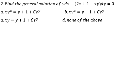 2. Find the general solution of ydx + (2x +1– xy)dy = 0
а.ху? %3D у +1 +Сеу
а.ху %3D у +1+Сеу
b.ху? %3D у — 1 +Сеу
d.none of the above
