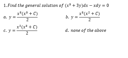 1. Find the general solution of (x5 + 3y)dx – xdy = 0
x³(x³ + C)
x³(x² + C)
а. у%3
b. y =
2
x²(x³ + C)
2
c. y =
d. none of the above
