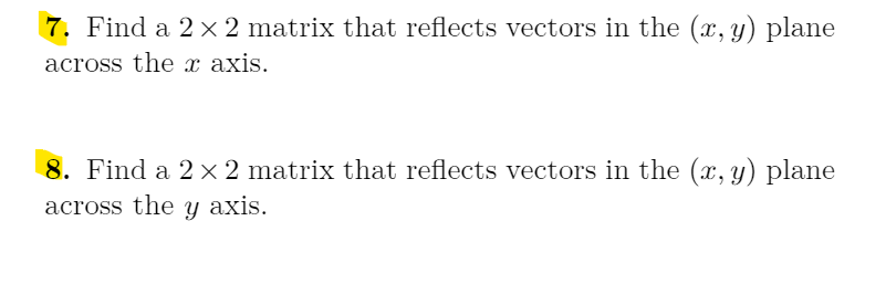 7. Find a 2 x 2 matrix that reflects vectors in the (x, y) plane
across the x axis.
8. Find a 2 x 2 matrix that reflects vectors in the (x, y) plane
across the y axis.
