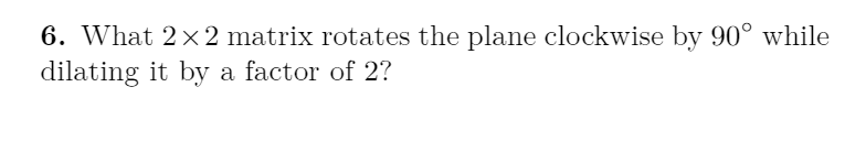 6. What 2× 2 matrix rotates the plane clockwise by 90° while
dilating it by a factor of 2?
