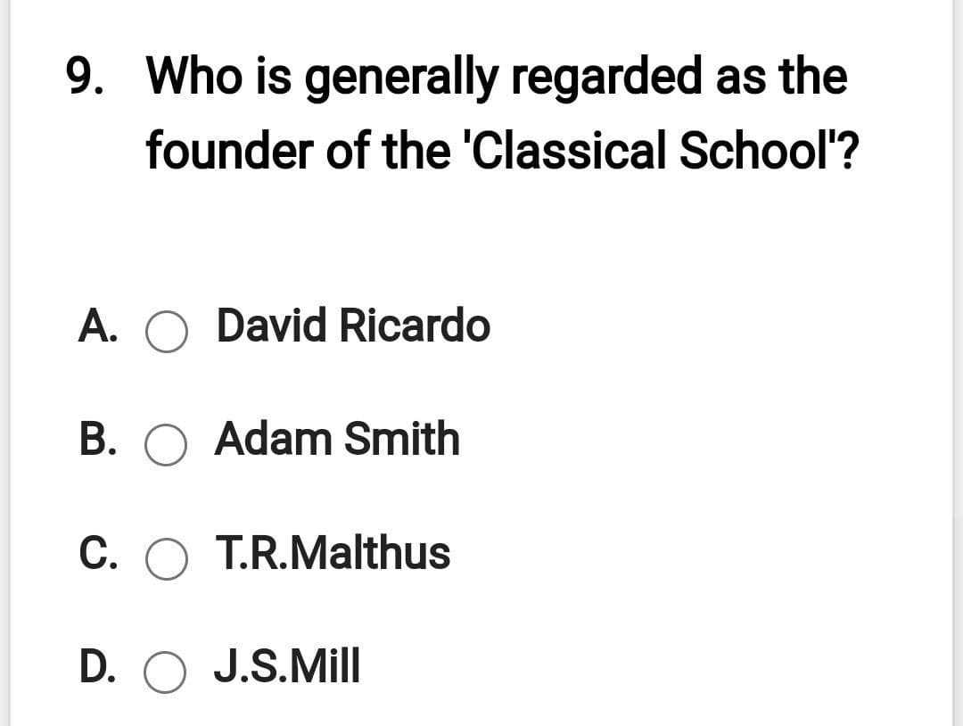 9. Who is generally regarded as the
founder of the 'Classical School'?
A. O David Ricardo
B. O Adam Smith
C. O T.R.Malthus
D. O J.S.Mill
