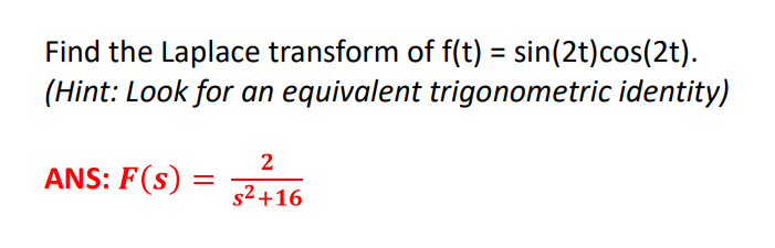 Find the Laplace transform of f(t) = sin(2t)cos(2t).
(Hint: Look for an equivalent trigonometric identity)
%3D
2
ANS: F(s)
s2+16
