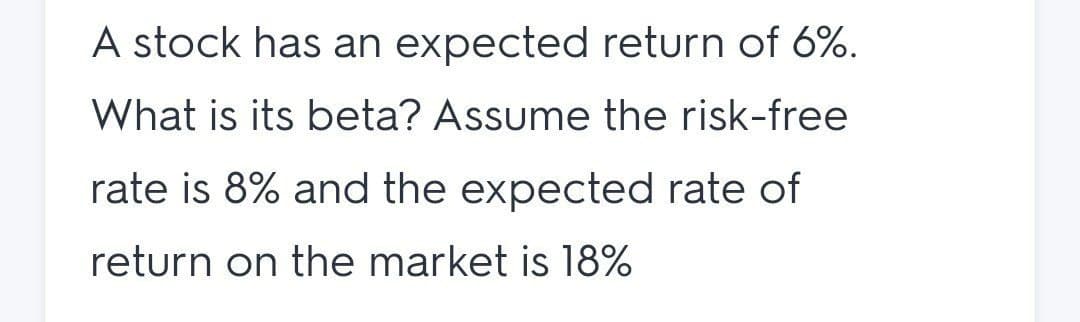 A stock has an expected return of 6%.
What is its beta? Assume the risk-free
rate is 8% and the expected rate of
return on the market is l18%
