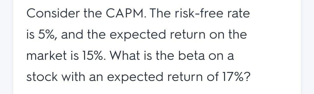 Consider the CAPM. The risk-free rate
is 5%, and the expected return on the
market is 15%. What is the beta on a
stock with an expected return of 17%?
