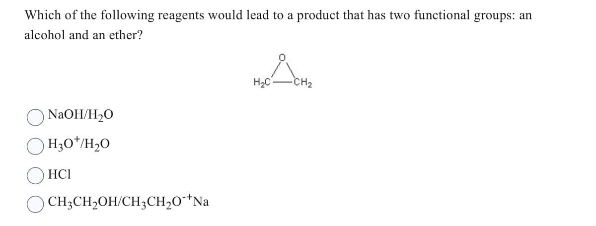 Which of the following reagents would lead to a product that has two functional groups: an
alcohol and an ether?
NaOH/H₂O
H3O+/H₂O
HC1
CH3CH₂OH/CH3CH₂O™¹Na
H₂C
CH₂