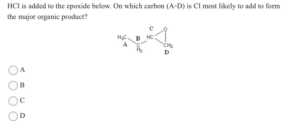 HCl is added to the epoxide below. On which carbon (A-D) is Cl most likely to add to form
the major organic product?
A
B
C
D
H3C. B
H₂
C
HC
CH₂
D