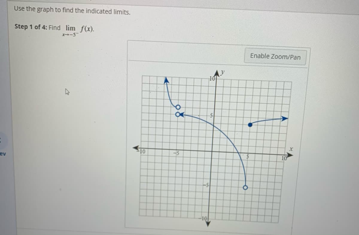 Use the graph to find the indicated limits.
Step 1 of 4: Find lim f(x).
Enable Zoom/Pan
ev
10
-5
10
