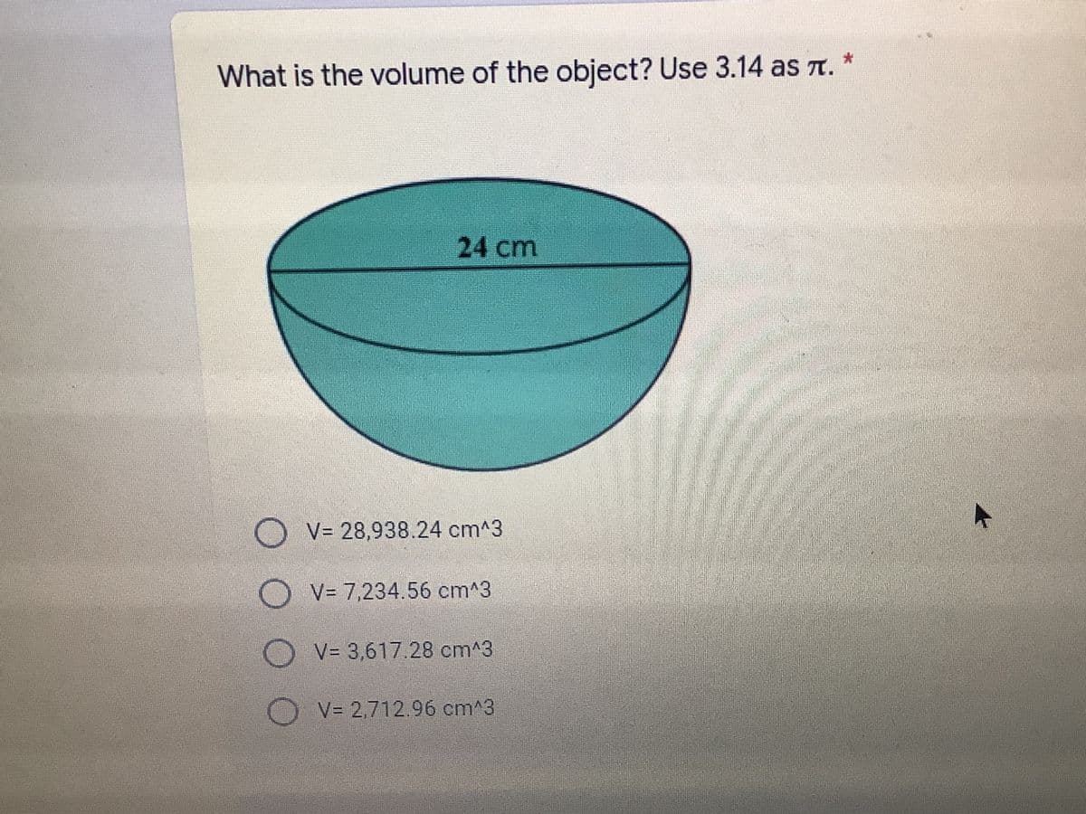 What is the volume of the object? Use 3.14 as t.
24 cm
O V= 28,938.24 cm^3
V= 7,234.56 cm^3
O V= 3,617.28 cm^3
) V= 2,712.96 cm^3
