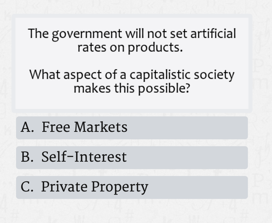 The government will not set artificial
rates on products.
What aspect of a capitalistic society
makes this possible?
A. Free Markets
B. Self-Interest
C. Private Property
