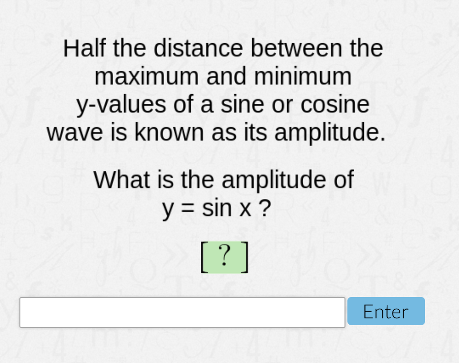 Half the distance between the
maximum and minimum
y-values of a sine or cosine
wave is known as its amplitude.
What is the amplitude of
y = sin x ?
[? ]
Enter
