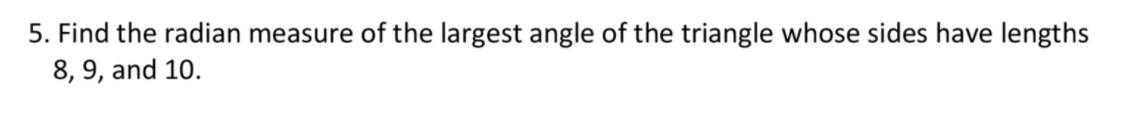 5. Find the radian measure of the largest angle of the triangle whose sides have lengths
8, 9, and 10.
