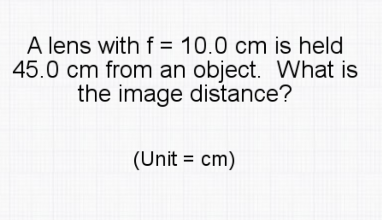 A lens with f = 10.0 cm is held
45.0 cm from an object. What is
the image distance?
(Unit = cm)
