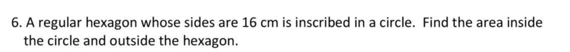 6. A regular hexagon whose sides are 16 cm is inscribed in a circle. Find the area inside
the circle and outside the hexagon.
