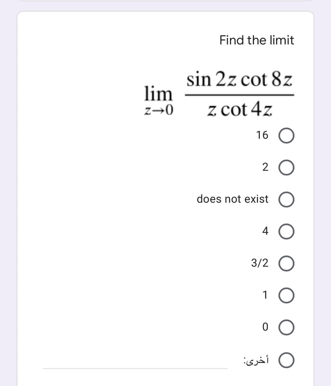 Find the limit
sin 2z cot 8z
lim
z→0
z cot 4z
16 O
2 O
does not exist O
4 O
3/2 O
1 O
O أخرى:
