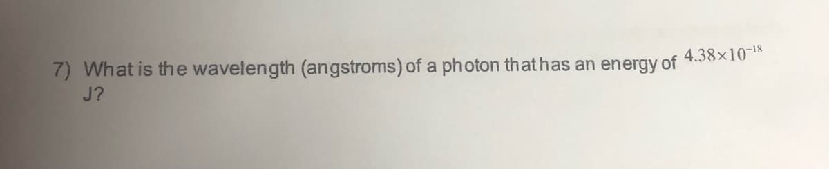 7) What is the wavelength (angstroms) of a photon that has an energy of 4.38×10*
J?
