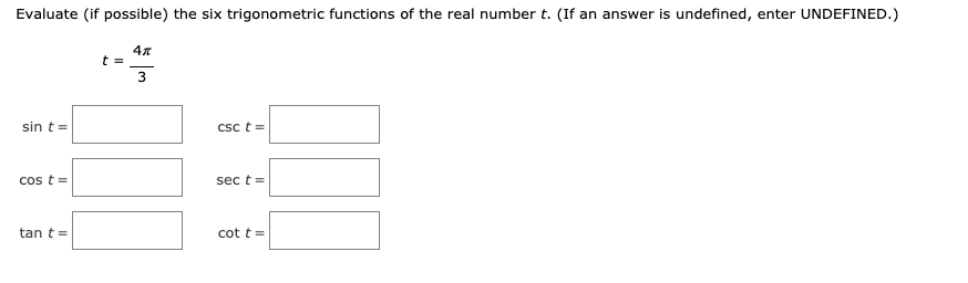 Evaluate (if possible) the six trigonometric functions of the real number t. (If an answer is undefined, enter UNDEFINED.)
4л
t =
3
sin t =
Csc t=
cos t=
sec t =
tan t =
cot t =
