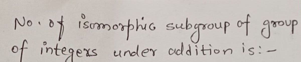 No.
10. of isomorphic subgroup of group
of integers under addition is: -