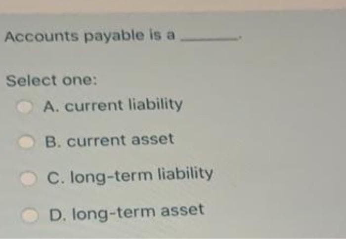 Accounts payable is a
Select one:
A. current liability
B. current asset
C. long-term liability
D. long-term asset
