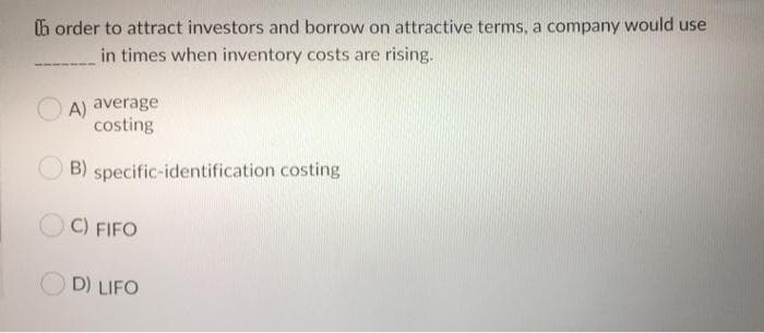 Ih order to attract investors and borrow on attractive terms, a company would use
in times when inventory costs are rising.
A) average
costing
B) specific-identification costing
C) FIFO
O D) LIFO
