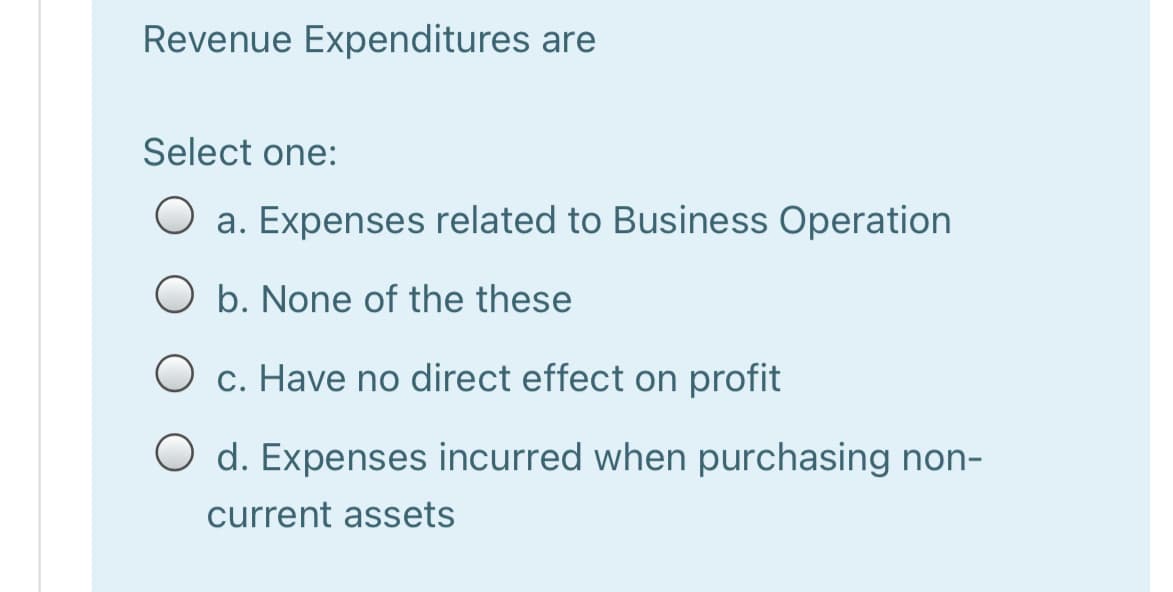 Revenue Expenditures are
Select one:
O a. Expenses related to Business Operation
O b. None of the these
O c. Have no direct effect on profit
O d. Expenses incurred when purchasing non-
current assets
