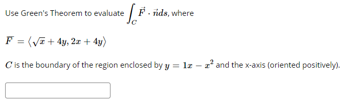Use Green's Theorem to evaluate
F. nds, where
F = (Va + 4y, 2æ + 4y)
C is the boundary of the region enclosed by y = læ – x² and the x-axis (oriented positively).
