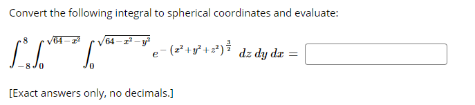 Convert the following integral to spherical coordinates and evaluate:
V64 – 1
64 – z² – y²
.8
e- (z²+y² +z²)
dz dy dx =
[Exact answers only, no decimals.]
