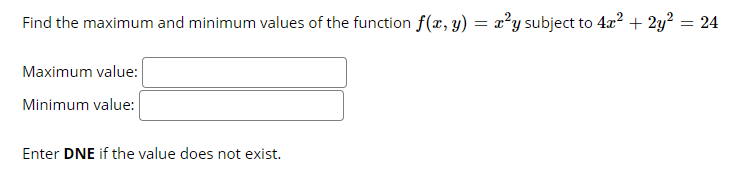 Find the maximum and minimum values of the function f(x, y) = x²y subject to 4x? + 2y? = 24
Maximum value:
Minimum value:
Enter DNE if the value does not exist.
