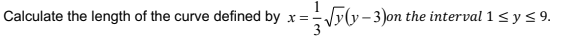 Calculate the length of the curve defined by x =
x=-Vy(y-3)on the interval 1 < y < 9.
