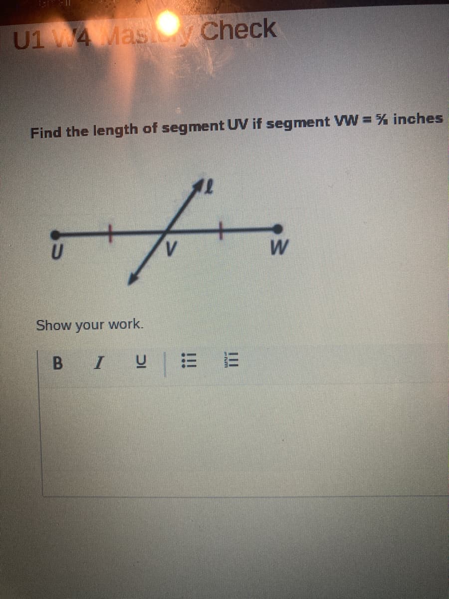 U1 W4 Mas Check
Find the length of segment UV if segment VW = % inches
U
f
V
Show your work.
B I U
3
!!!
W