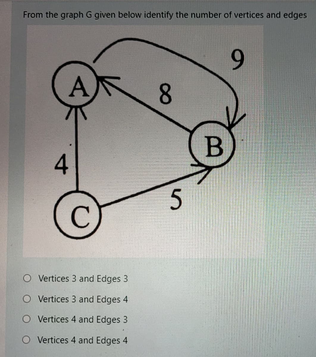 From the graph G given below identify the number of vertices and edges
6.
A
В
4
C
O Vertices 3 and Edges 3
O Vertices 3 and Edges 4
O Vertices 4 and Edges 3
O Vertices 4 and Edges 4
