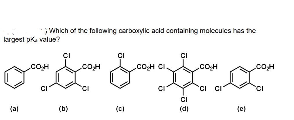 ; Which of the following carboxylic acid containing molecules has the
largest pKa value?
CI
CI
CI
.CO2H
.CO2H
.CO2H CI
.CO2H
.CO2H
CI
CI
CI
CI
(d)
(a)
(b)
(c)
(e)
