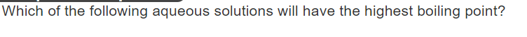 Which of the following aqueous solutions will have the highest boiling point?
