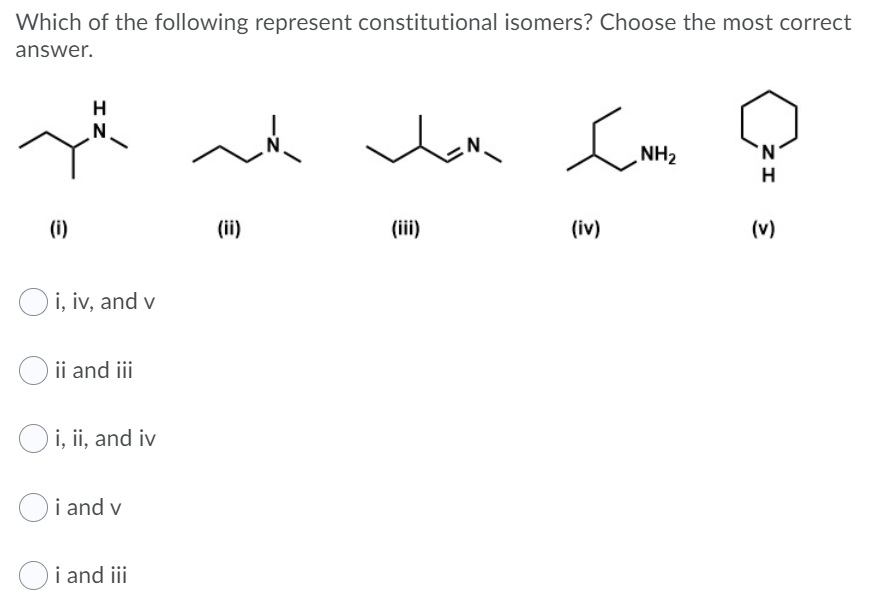 Which of the following represent constitutional isomers? Choose the most correct
answer.
H
N.
ZHN
H
(i)
(ii)
(iii)
(iv)
(v)
O i, iv, and v
ii and i
Oi, ii, and iv
Oi and v
Oi and iii
