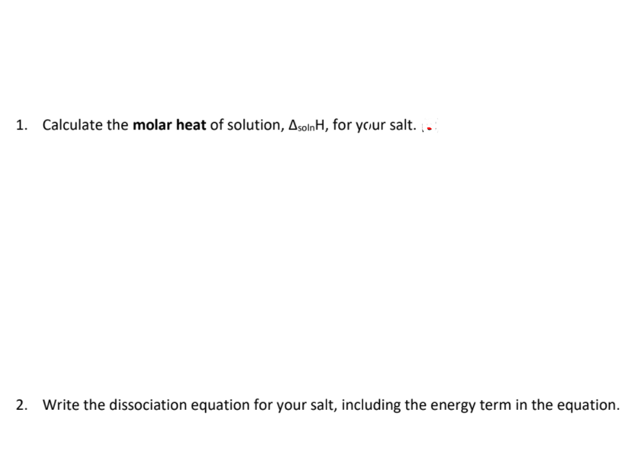 1. Calculate the molar heat of solution, AsolnH, for ycur salt. .
2. Write the dissociation equation for your salt, including the energy term in the equation.
