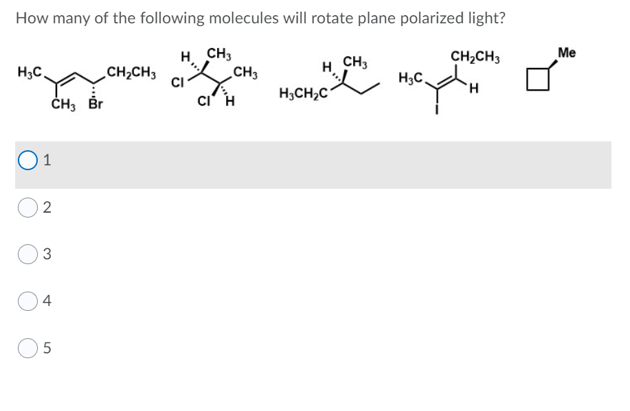 How many of the following molecules will rotate plane polarized light?
H. CH3
CH3
CH2CH3
Me
H3C,
H CH3
CH2CH3
H;C,
CI
cı' H
H3CH2C
H.
ČH3 Br
1
2
4
5
